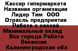 Кассир гипермаркета › Название организации ­ Лидер Тим, ООО › Отрасль предприятия ­ Работа с кассой › Минимальный оклад ­ 1 - Все города Работа » Вакансии   . Калининградская обл.,Приморск г.